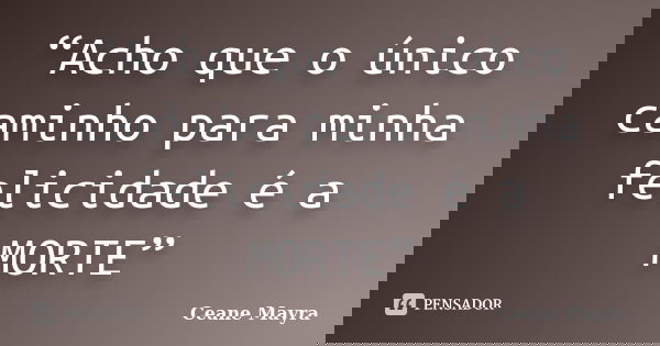 “Acho que o único caminho para minha felicidade é a MORTE”... Frase de Ceane Mayra.