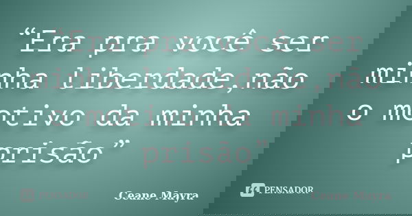 “Era pra você ser minha liberdade,não o motivo da minha prisão”... Frase de Ceane Mayra.