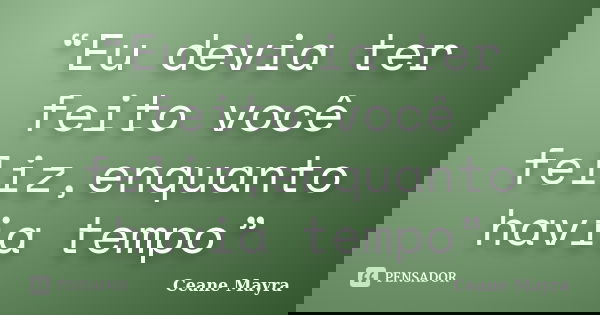 “Eu devia ter feito você feliz,enquanto havia tempo”... Frase de Ceane Mayra.
