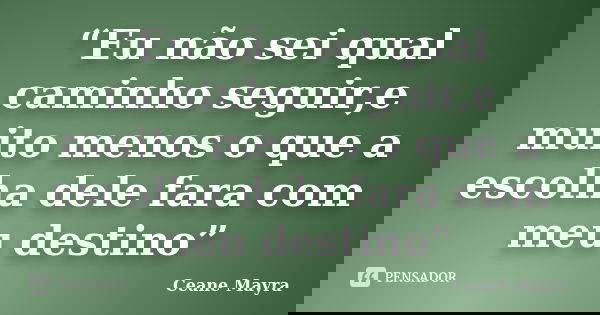 “Eu não sei qual caminho seguir,e muito menos o que a escolha dele fara com meu destino”... Frase de Ceane Mayra.