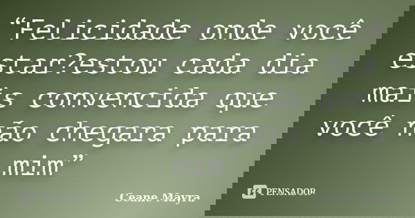 “Felicidade onde você estar?estou cada dia mais convencida que você não chegara para mim”... Frase de Ceane Mayra.