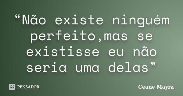 “Não existe ninguém perfeito,mas se existisse eu não seria uma delas”... Frase de Ceane Mayra.