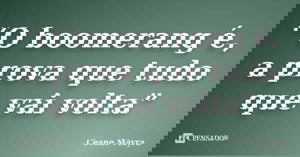 “O boomerang é, a prova que tudo que vai volta”... Frase de Ceane Mayra.