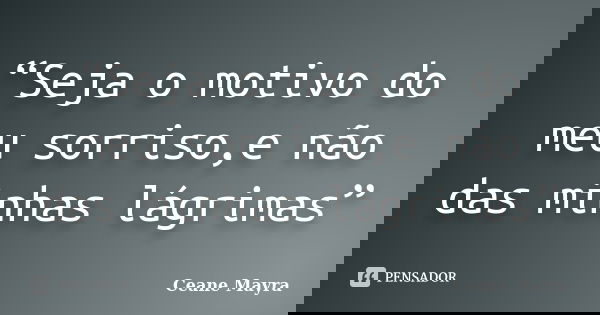 “Seja o motivo do meu sorriso,e não das minhas lágrimas”... Frase de Ceane Mayra.