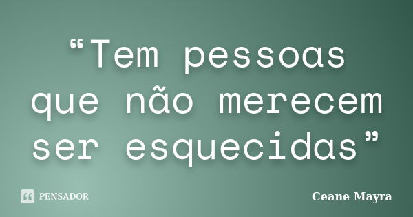 “Tem pessoas que não merecem ser esquecidas”... Frase de Ceane Mayra.