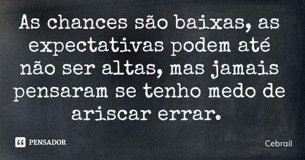 As chances são baixas, as expectativas podem até não ser altas, mas jamais pensaram se tenho medo de ariscar errar.... Frase de Cebrail.