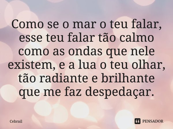 Como se o mar o teu falar, esse teu falar tão calmo como as ondas que nele existem, e a lua o teu olhar, ⁠tão radiante e brilhante que me faz despedaçar.... Frase de Cebrail.