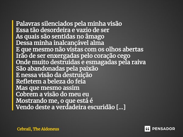 ⁠Palavras silenciados pela minha visão Essa tão desordeira e vazio de ser As quais são sentidas no âmago Dessa minha inalcançável alma E que mesmo não vistas co... Frase de Cebrail, The Aidoneus.