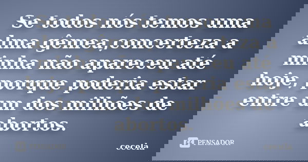 Se todos nós temos uma alma gêmea,concerteza a minha não apareceu até hoje, porque poderia estar entre um dos milhões de abortos.... Frase de cecela.
