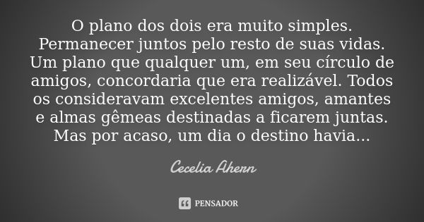 O plano dos dois era muito simples. Permanecer juntos pelo resto de suas vidas. Um plano que qualquer um, em seu círculo de amigos, concordaria que era realizáv... Frase de Cecelia Ahern.