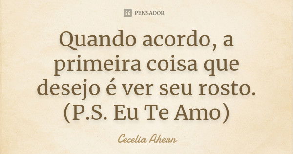 Quando acordo, a primeira coisa que desejo é ver seu rosto. (P.S. Eu Te Amo)... Frase de Cecelia Ahern.