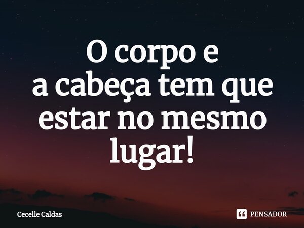 ⁠O corpo e a cabeça tem que estar no mesmo lugar!... Frase de Cecelle Caldas.