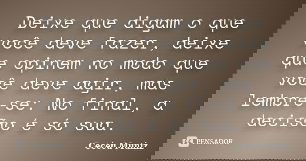 Deixe que digam o que você deve fazer, deixe que opinem no modo que você deve agir, mas lembre-se: No final, a decisão é só sua.... Frase de Cecéu Muniz.