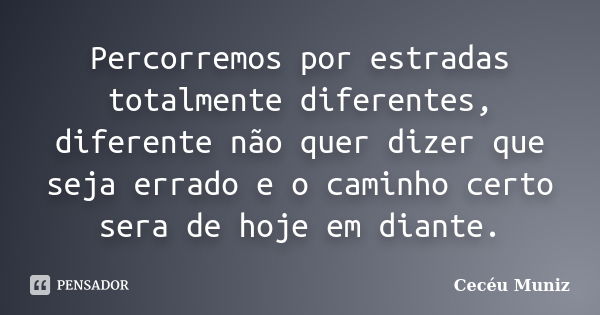 Percorremos por estradas totalmente diferentes, diferente não quer dizer que seja errado e o caminho certo sera de hoje em diante.... Frase de Cecéu Muniz.