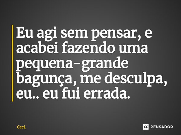 ⁠Eu agi sem pensar, e acabei fazendo uma pequena-grande bagunça, me desculpa, eu.. eu fui errada.... Frase de Ceci..