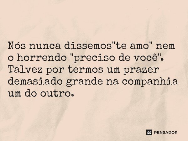 ⁠Nós nunca dissemos "te amo" nem o horrendo "preciso de você". Talvez por termos um prazer demasiado grande na companhia um do outro.... Frase de Ceci Loeb (SissiLoeb - Cecilia Vianna Loeb).
