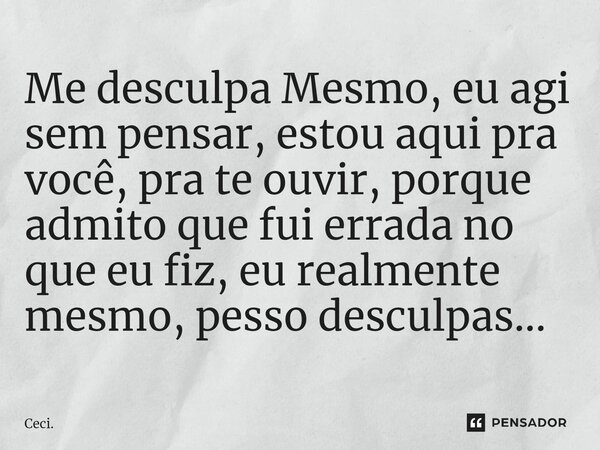 ⁠Me desculpa Mesmo, eu agi sem pensar, estou aqui pra você, pra te ouvir, porque admito que fui errada no que eu fiz, eu realmente mesmo, pesso desculpas...... Frase de Ceci..