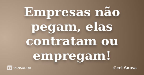 Empresas não pegam, elas contratam ou empregam!... Frase de Ceci Sousa.