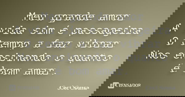 Meu grande amor A vida sim é passageira O tempo a faz vibrar Nos ensinando o quanto é bom amar.... Frase de Ceci Sousa.