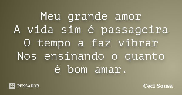 Meu grande amor A vida sim é passageira O tempo a faz vibrar Nos ensinando o quanto é bom amar.... Frase de Ceci Sousa.