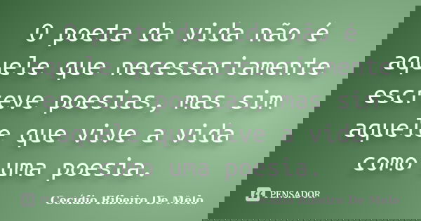 O poeta da vida não é aquele que necessariamente escreve poesias, mas sim aquele que vive a vida como uma poesia.... Frase de Cecídio Ribeiro De Melo.