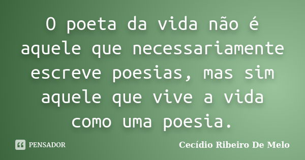 O poeta da vida não é aquele que necessariamente escreve poesias, mas sim aquele que vive a vida como uma poesia.... Frase de Cecídio Ribeiro De Melo.