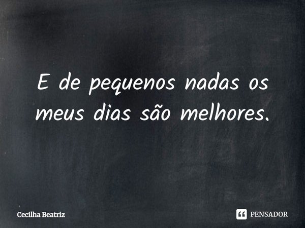 E de pequenos nadas os meus dias são melhores.⁠... Frase de Cecilha Beatriz.