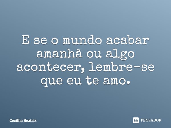 ⁠E se o mundo acabar amanhã ou algo acontecer, lembre-se que eu te amo.... Frase de Cecilha Beatriz.