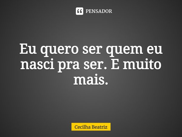 Eu quero ser quem eu nasci pra ser. E muito mais.... Frase de Cecilha Beatriz.