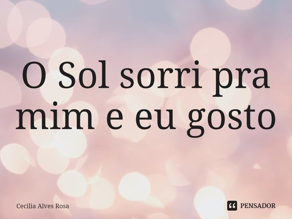 O Sol sorri pra mim e eu gosto... Frase de Cecilia Alves Rosa.