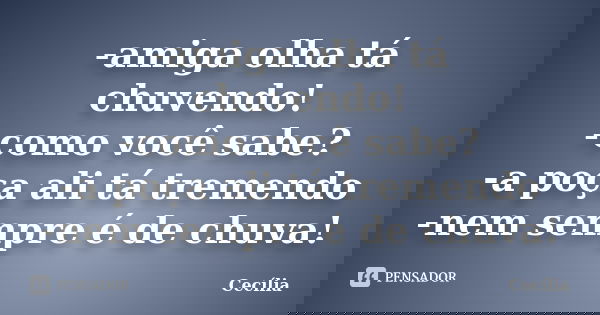 -amiga olha tá chuvendo! -como você sabe? -a poça ali tá tremendo -nem sempre é de chuva!... Frase de cecilia.