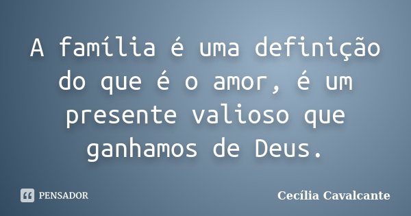 A família é uma definição do que é o amor, é um presente valioso que ganhamos de Deus.... Frase de Cecília Cavalcante.