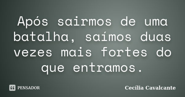 Após sairmos de uma batalha, saímos duas vezes mais fortes do que entramos.... Frase de Cecília Cavalcante.