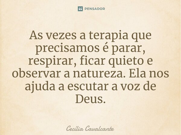 ⁠As vezes a terapia que precisamos é parar, respirar, ficar quieto e observar a natureza. Ela nos ajuda a escutar a voz de Deus.... Frase de Cecília Cavalcante.