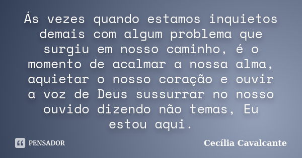 Ás vezes quando estamos inquietos demais com algum problema que surgiu em nosso caminho, é o momento de acalmar a nossa alma, aquietar o nosso coração e ouvir a... Frase de Cecília Cavalcante.