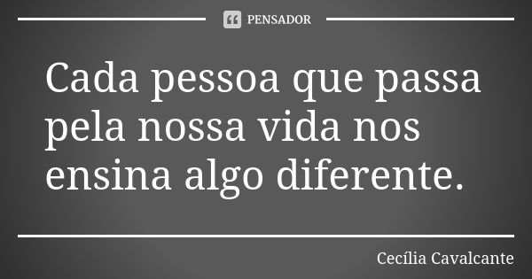 Cada pessoa que passa pela nossa vida nos ensina algo diferente.... Frase de Cecília Cavalcante.