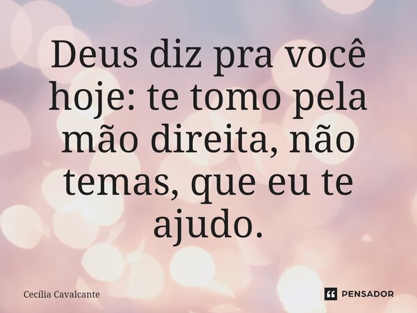 Deus diz pra você hoje: te tomo pela mão direita, não temas, que eu te ajudo.... Frase de Cecília Cavalcante.