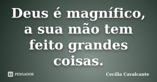 Deus é magnífico, a sua mão tem feito grandes coisas.... Frase de Cecília Cavalcante.