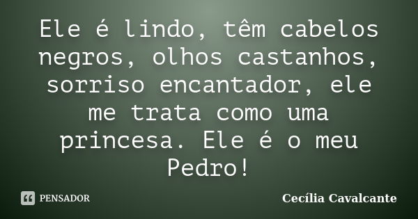 Ele é lindo, têm cabelos negros, olhos castanhos, sorriso encantador, ele me trata como uma princesa. Ele é o meu Pedro!... Frase de Cecília Cavalcante.