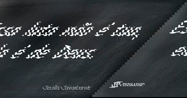 Essa luta não é tua, ela é de Deus.... Frase de Cecília Cavalcante.