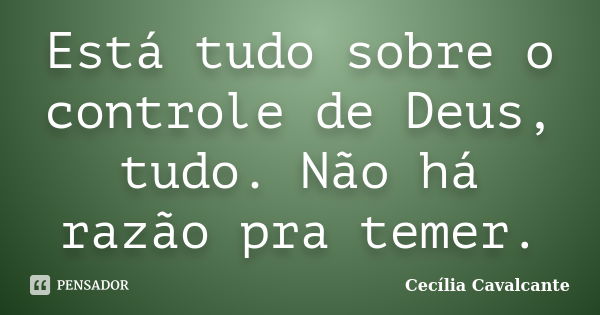 Está tudo sobre o controle de Deus, tudo. Não há razão pra temer.... Frase de Cecília Cavalcante.