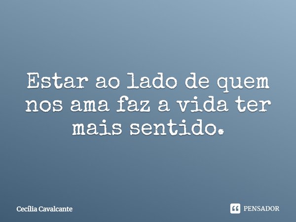 ⁠Estar ao lado de quem nos ama faz a vida ter mais sentido.... Frase de Cecília Cavalcante.