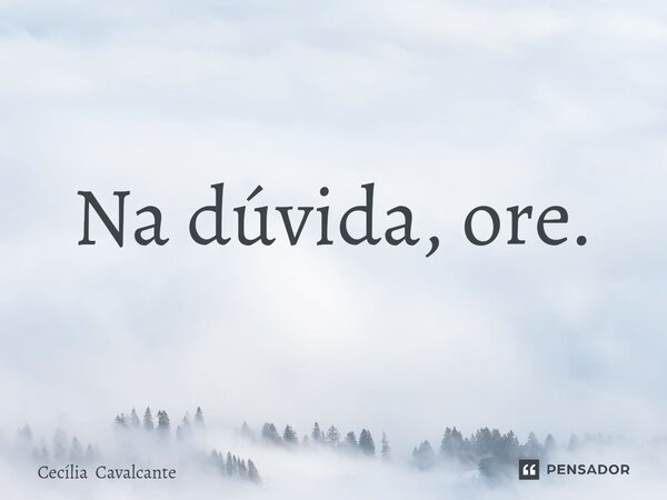 ⁠Na dúvida, ore.... Frase de Cecília Cavalcante.