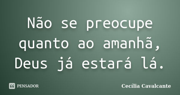 Não se preocupe quanto ao amanhã, Deus já estará lá.... Frase de Cecília Cavalcante.