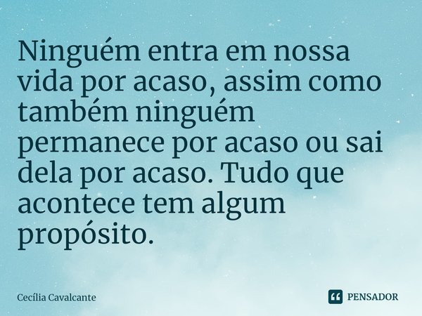⁠Ninguém entra em nossa vida por acaso, assim como também ninguém permanece por acaso ou sai dela por acaso. Tudo que acontece tem algum propósito.... Frase de Cecília Cavalcante.
