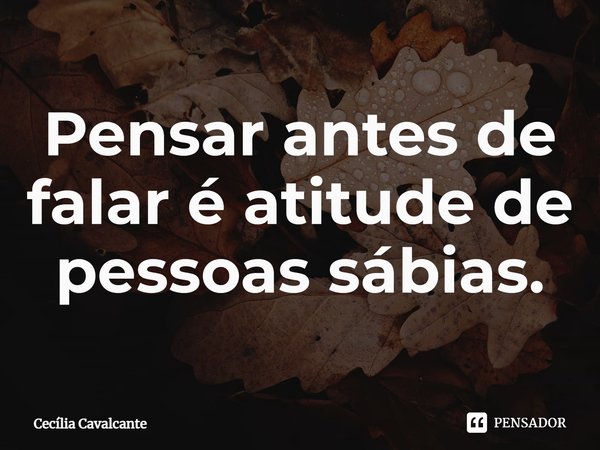 Pensar antes de falar é atitude de pessoas sábias.... Frase de Cecília Cavalcante.