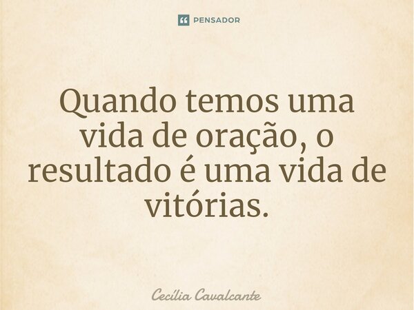 ⁠Quando temos uma vida de oração, o resultado é uma vida de vitórias.... Frase de Cecília Cavalcante.
