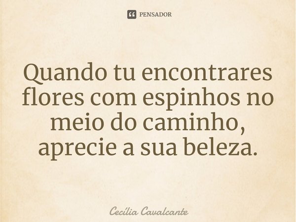 ⁠Quando tu encontrares flores com espinhos no meio do caminho, aprecie a sua beleza.... Frase de Cecília Cavalcante.