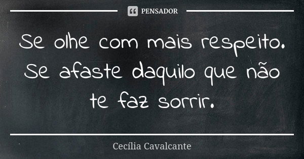 Se olhe com mais respeito. Se afaste daquilo que não te faz sorrir.... Frase de Cecília Cavalcante.