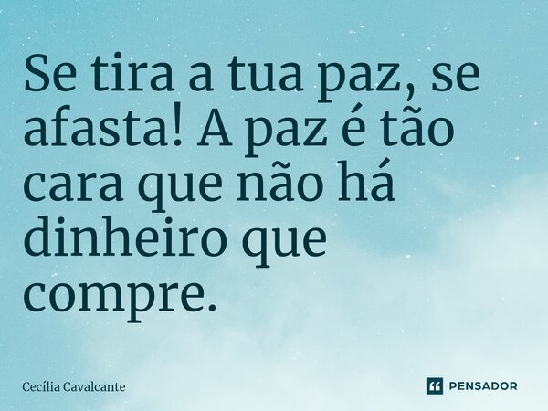 ⁠Se tira a tua paz, se afasta! A paz é tão cara que não há dinheiro que compre.... Frase de Cecília Cavalcante.